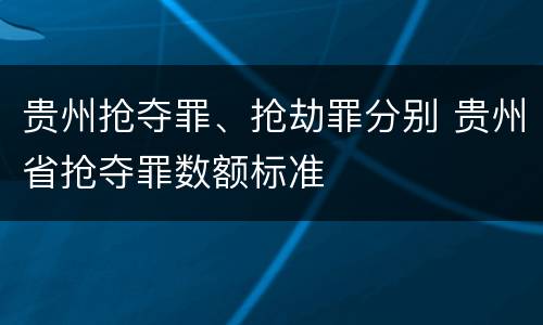 贵州抢夺罪、抢劫罪分别 贵州省抢夺罪数额标准