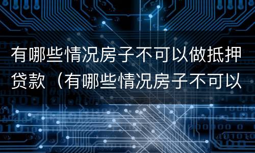 有哪些情况房子不可以做抵押贷款（有哪些情况房子不可以做抵押贷款的）