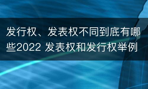 发行权、发表权不同到底有哪些2022 发表权和发行权举例