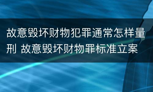 故意毁坏财物犯罪通常怎样量刑 故意毁坏财物罪标准立案