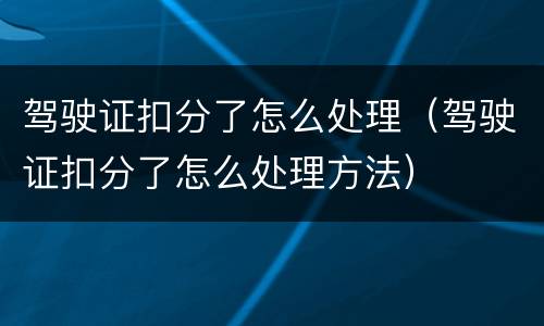 驾驶证扣分了怎么处理（驾驶证扣分了怎么处理方法）