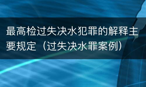 最高检过失决水犯罪的解释主要规定（过失决水罪案例）