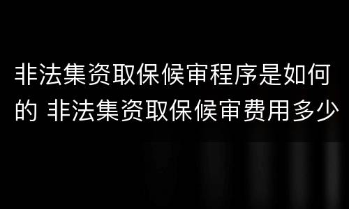 非法集资取保候审程序是如何的 非法集资取保候审费用多少钱