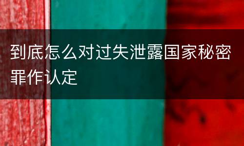 到底怎么对过失泄露国家秘密罪作认定