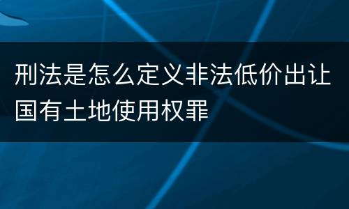 刑法是怎么定义非法低价出让国有土地使用权罪