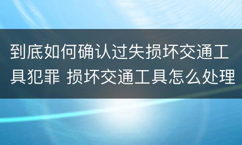 到底如何确认过失损坏交通工具犯罪 损坏交通工具怎么处理