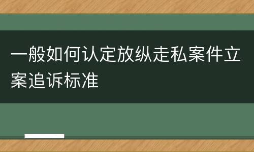 一般如何认定放纵走私案件立案追诉标准