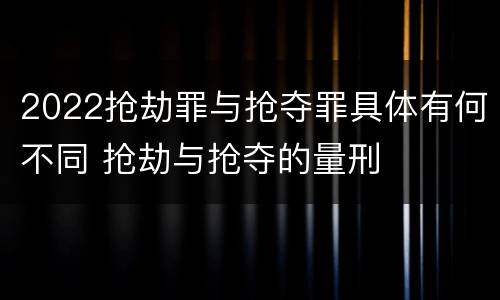 2022抢劫罪与抢夺罪具体有何不同 抢劫与抢夺的量刑