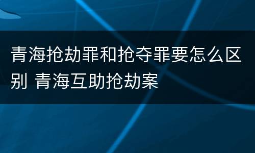 青海抢劫罪和抢夺罪要怎么区别 青海互助抢劫案