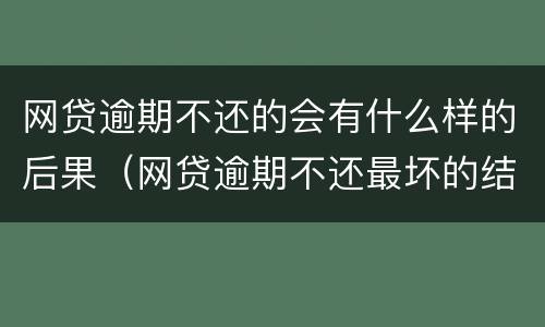 网贷逾期不还的会有什么样的后果（网贷逾期不还最坏的结果是什么）