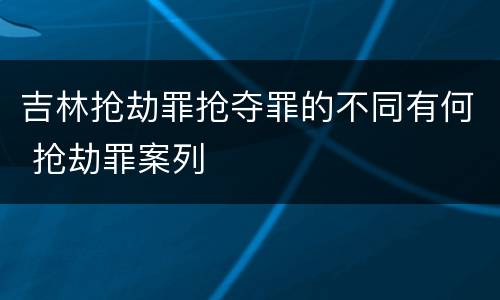 吉林抢劫罪抢夺罪的不同有何 抢劫罪案列