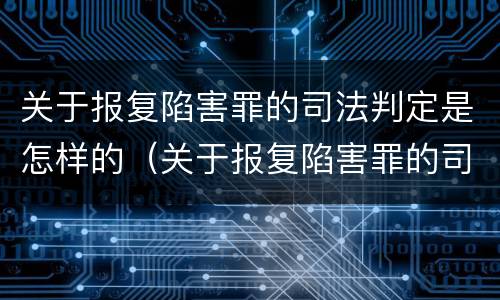 关于报复陷害罪的司法判定是怎样的（关于报复陷害罪的司法判定是怎样的标准）