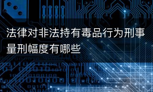 法律对非法持有毒品行为刑事量刑幅度有哪些