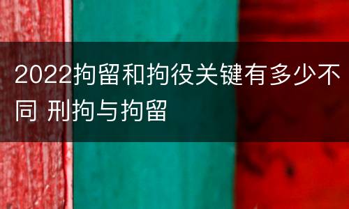 2022拘留和拘役关键有多少不同 刑拘与拘留