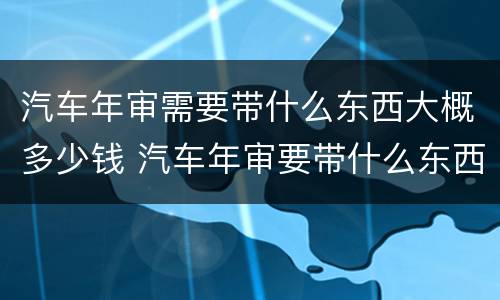 汽车年审需要带什么东西大概多少钱 汽车年审要带什么东西怎么审