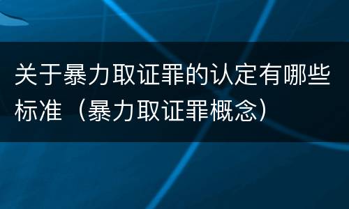 关于暴力取证罪的认定有哪些标准（暴力取证罪概念）