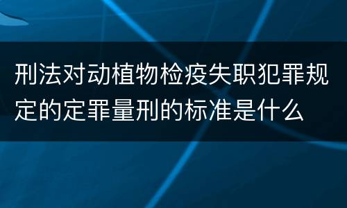 刑法对动植物检疫失职犯罪规定的定罪量刑的标准是什么