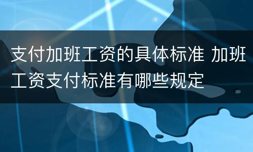 支付加班工资的具体标准 加班工资支付标准有哪些规定