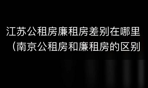 江苏公租房廉租房差别在哪里（南京公租房和廉租房的区别）