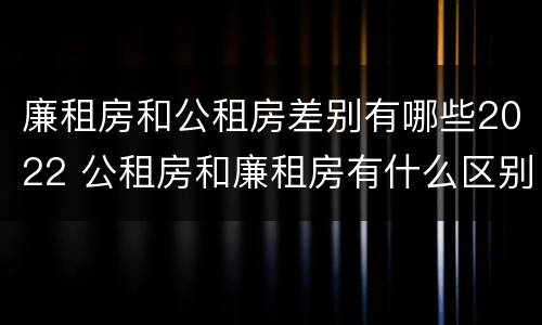 廉租房和公租房差别有哪些2022 公租房和廉租房有什么区别?2019年的