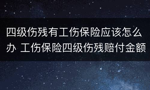 四级伤残有工伤保险应该怎么办 工伤保险四级伤残赔付金额是多少