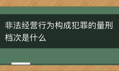 非法经营行为构成犯罪的量刑档次是什么