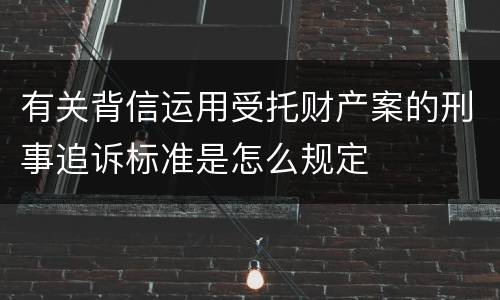 有关背信运用受托财产案的刑事追诉标准是怎么规定