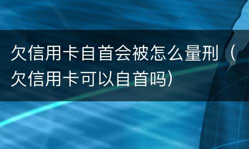 欠信用卡自首会被怎么量刑（欠信用卡可以自首吗）