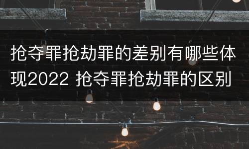 抢夺罪抢劫罪的差别有哪些体现2022 抢夺罪抢劫罪的区别