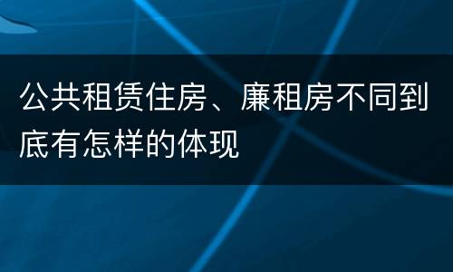 公共租赁住房、廉租房不同到底有怎样的体现