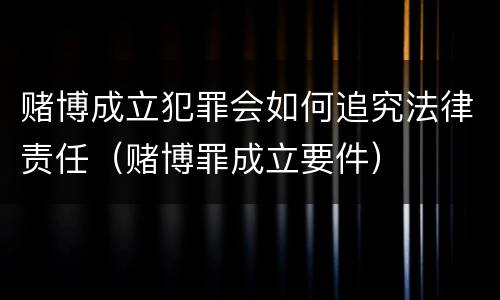 赌博成立犯罪会如何追究法律责任（赌博罪成立要件）