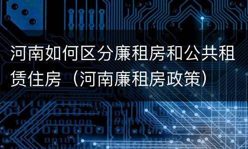 河南如何区分廉租房和公共租赁住房（河南廉租房政策）