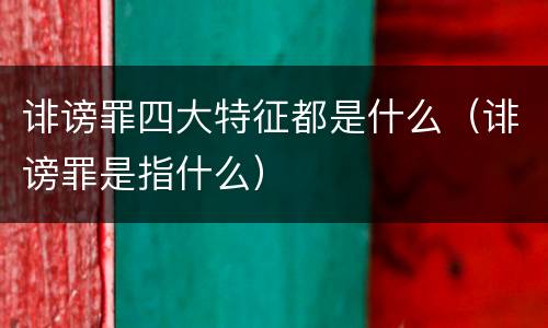 诽谤罪四大特征都是什么（诽谤罪是指什么）