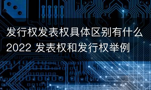 发行权发表权具体区别有什么2022 发表权和发行权举例