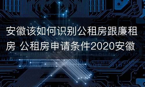 安徽该如何识别公租房跟廉租房 公租房申请条件2020安徽