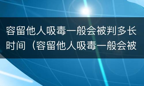 容留他人吸毒一般会被判多长时间（容留他人吸毒一般会被判多长时间缓刑）