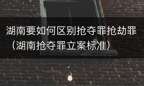 湖南要如何区别抢夺罪抢劫罪（湖南抢夺罪立案标准）