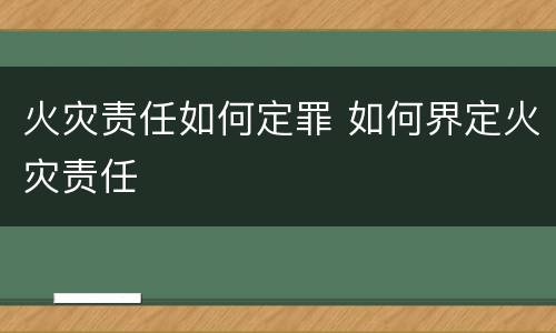 火灾责任如何定罪 如何界定火灾责任