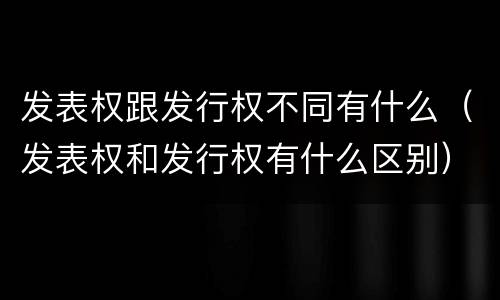 发表权跟发行权不同有什么（发表权和发行权有什么区别）