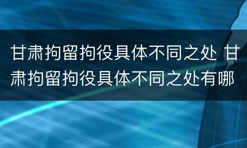 甘肃拘留拘役具体不同之处 甘肃拘留拘役具体不同之处有哪些