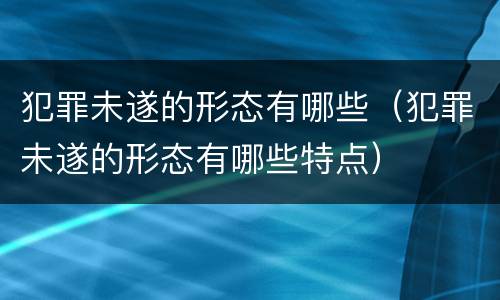 犯罪未遂的形态有哪些（犯罪未遂的形态有哪些特点）