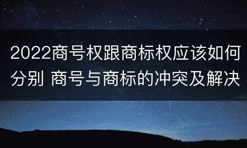 2022商号权跟商标权应该如何分别 商号与商标的冲突及解决措施