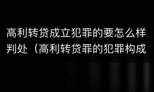 高利转贷成立犯罪的要怎么样判处（高利转贷罪的犯罪构成要件）