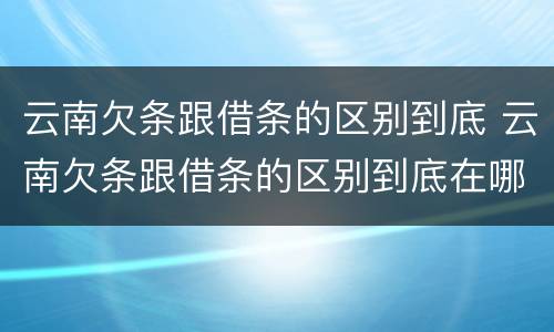 云南欠条跟借条的区别到底 云南欠条跟借条的区别到底在哪里