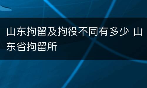 山东拘留及拘役不同有多少 山东省拘留所