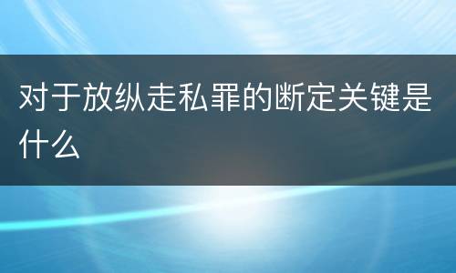 对于放纵走私罪的断定关键是什么