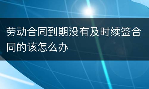 劳动合同到期没有及时续签合同的该怎么办