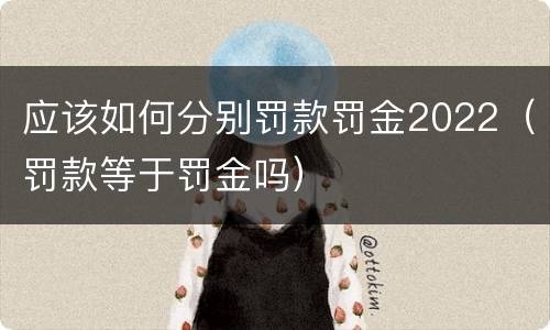 应该如何分别罚款罚金2022（罚款等于罚金吗）