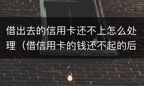 借出去的信用卡还不上怎么处理（借信用卡的钱还不起的后果怎样）