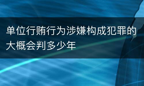 单位行贿行为涉嫌构成犯罪的大概会判多少年